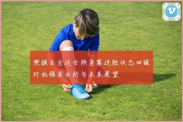 樊振东全运会热身赛连胜状态回暖对抗强度分析与未来展望